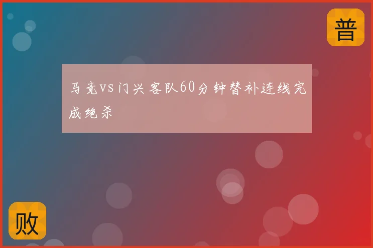 马竞vs门兴客队60分钟替补连线完成绝杀