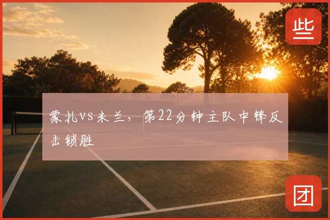 蒙扎vs米兰，第22分钟主队中锋反击锁胜