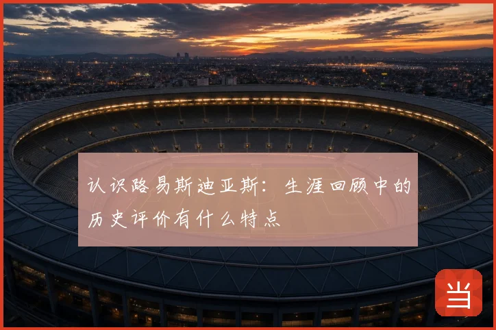 认识路易斯迪亚斯:生涯回顾中的历史评价有什么特点