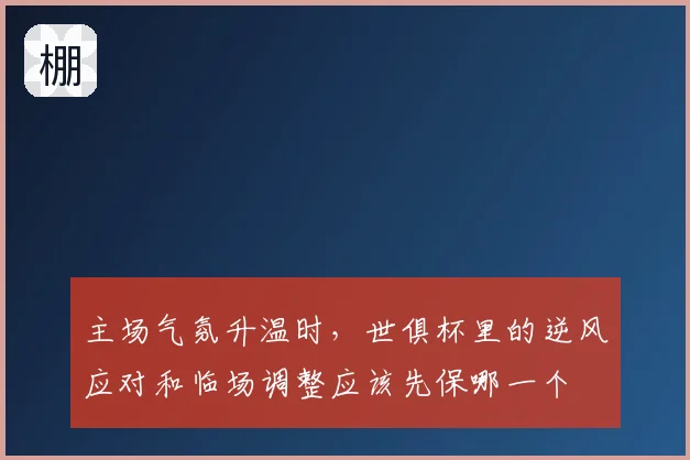 主场气氛升温时，世俱杯里的逆风应对和临场调整应该先保哪一个
