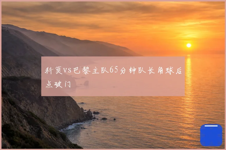 科莫vs巴黎主队65分钟队长角球后点破门