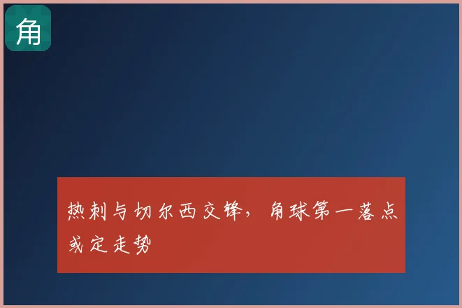 热刺与切尔西交锋，角球第一落点或定走势